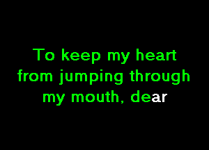 To keep my heart

from jumping through
my mouth, dear