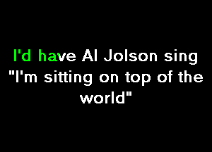 I'd have AI Jolson sing

I'm sitting on top of the
world