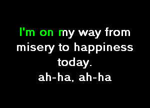 I'm on my way from
misery to happiness

today.
ah-ha, ah-ha