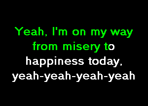 Yeah, I'm on my way
from misery to

happiness today,
yeah-yeah-yeah-yeah