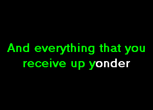And everything that you

receive up yonder