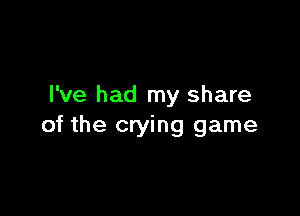 I've had my share

of the crying game