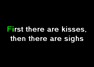 First there are kisses,

then there are sighs