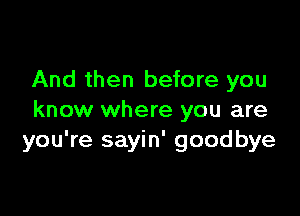 And then before you

know where you are
you're sayin' goodbye