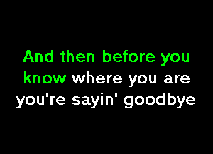 And then before you

know where you are
you're sayin' goodbye