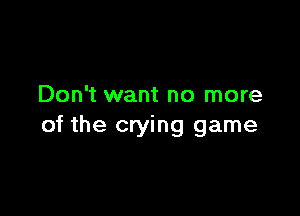 Don't want no more

of the crying game