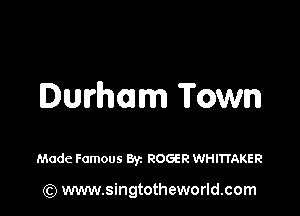 Durham Town

Made Famous Byz ROGER WHIITAKER

) www.singtotheworld.com