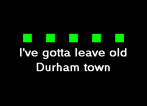EIEIEIEIEI

I've gotta leave old
Durham town
