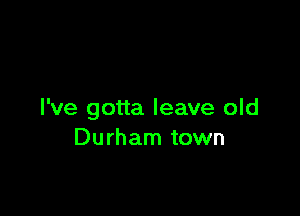 I've gotta leave old
Durham town