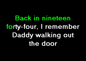 Back in nineteen
forty-four, I remember

Daddy walking out
the door