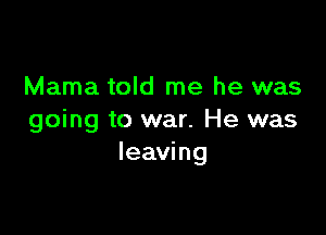 Mama told me he was

going to war. He was
leaving