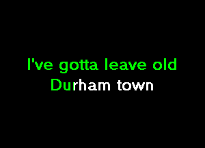 I've gotta leave old

Durham town