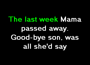 The last week Mama
passed away.

Good-bye son, was
all she'd say