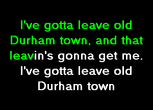 I've gotta leave old
Durham town, and that
leavin's gonna get me.

I've gotta leave old

Durham town
