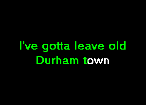 I've gotta leave old

Durham town
