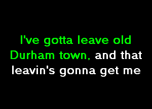 I've gotta leave old

Durham town, and that
leavin's gonna get me