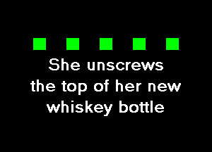El III E El El
She unscrews

the top of her new
whiskey bottle