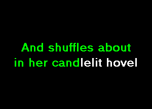 And shuffles about

in her candlelit hovel
