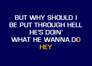 BUT WHY SHOULD I
BE PUT THROUGH HELL
HE'S DOIN'
WHAT HE WANNA DO
HEY