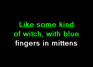 Like some kind

of witch. with blue
fingers in mittens