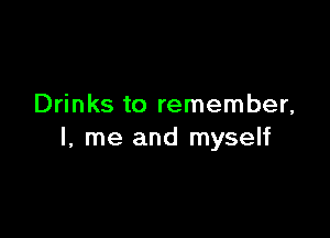 Drinks to remember,

I, me and myself
