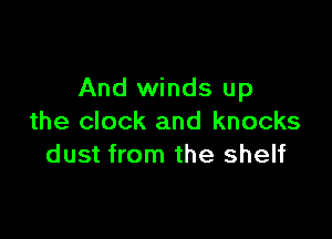 And winds up

the clock and knocks
dust from the shelf