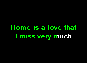 Home is a love that

I miss very much