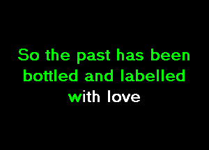 So the past has been

bottled and labelled
with love