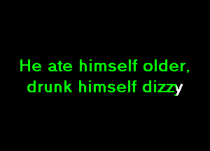 He ate himself older,

drunk himself dizzy
