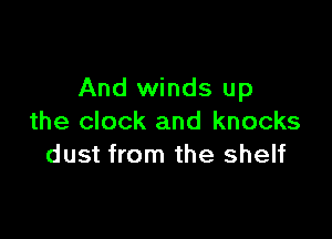 And winds up

the clock and knocks
dust from the shelf