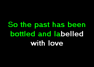 So the past has been

bottled and labelled
with love