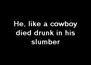 He, like a cowboy

died drunk in his
slumber