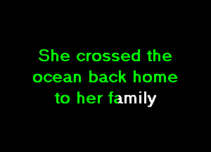 She crossed the

ocean back home
to her family
