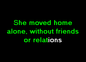 She moved home

alone. without friends
or relations