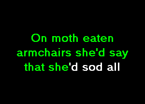 On moth eaten

armchairs she'd say
that she'd sod all