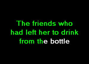 The friends who

had left her to drink
from the bottle