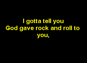 I gotta tell you
God gave rock and roll to

YOU,