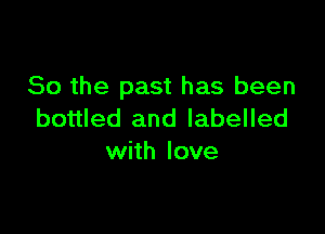 So the past has been

bottled and labelled
with love