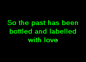 So the past has been

bottled and labelled
with love