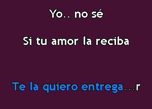 Yo.. no sc-i'

Si tu amor la reciba