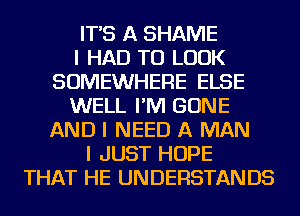 IT'S A SHAME
I HAD TO LOOK
SOMEWHERE ELSE
WELL I'M BONE
AND I NEED A MAN
I JUST HOPE
THAT HE UNDERSTANDS