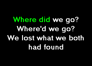 Where did we go?
Where'd we go?

We lost what we both
had found