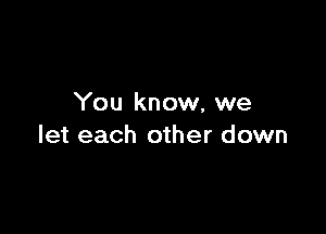 You know, we

let each other down