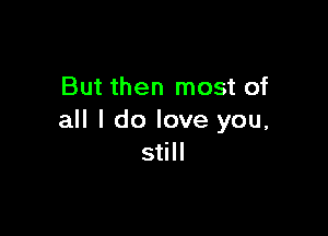 But then most of

all I do love you,
still