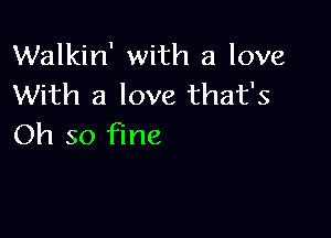 Walkin' with a love
With a love that's

Oh so fine