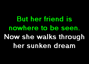 But her friend is
nowhere to be seen.
Now she walks through
her sunken dream