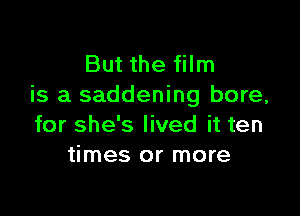 But the film
is a saddening bore,

for she's lived it ten
times or more