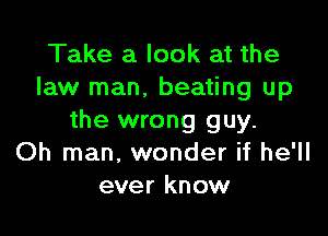 Take a look at the
law man. beating up

the wrong guy.
Oh man, wonder if he'll
ever know