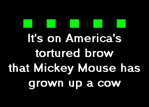 El El E El E1
It's on America's

tortured brow
that Mickey Mouse has
grown up a cow