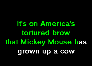 It's on America's

tortured brow
that Mickey Mouse has
grown up a cow
